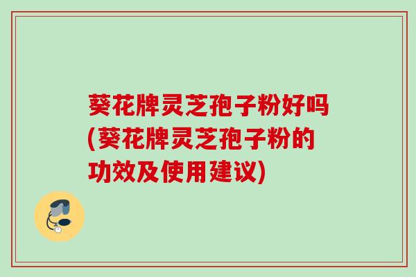 葵花牌灵芝孢子粉好吗(葵花牌灵芝孢子粉的功效及使用建议)