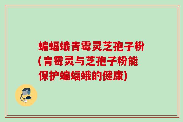 蝙蝠蛾青霉灵芝孢子粉(青霉灵与芝孢子粉能保护蝙蝠蛾的健康)
