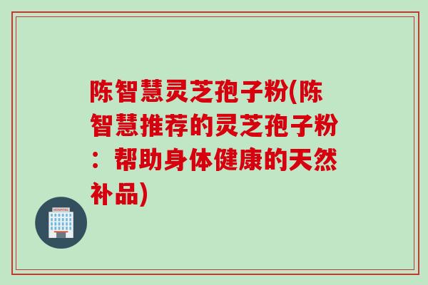 陈智慧灵芝孢子粉(陈智慧推荐的灵芝孢子粉：帮助身体健康的天然补品)