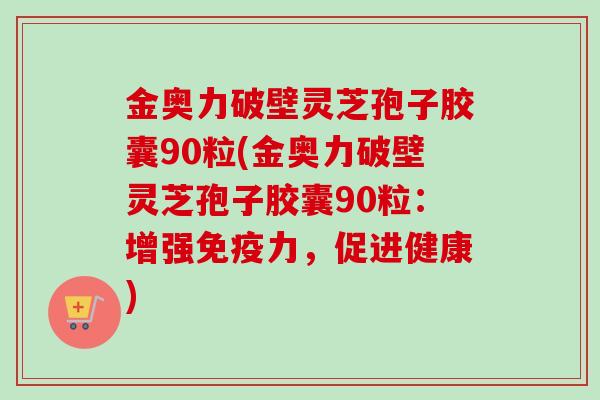 金奥力破壁灵芝孢子胶囊90粒(金奥力破壁灵芝孢子胶囊90粒：增强免疫力，促进健康)