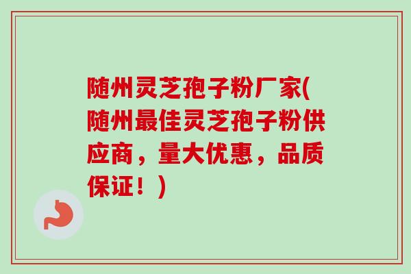 随州灵芝孢子粉厂家(随州最佳灵芝孢子粉供应商，量大优惠，品质保证！)