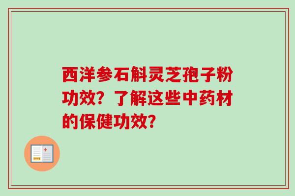 西洋参石斛灵芝孢子粉功效？了解这些中药材的保健功效？