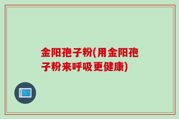 金阳孢子粉(用金阳孢子粉来呼吸更健康)
