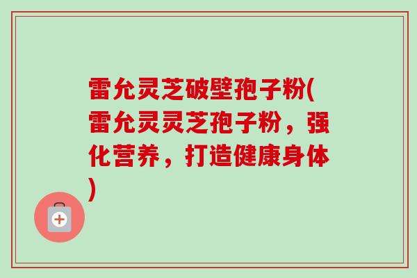 雷允灵芝破壁孢子粉(雷允灵灵芝孢子粉，强化营养，打造健康身体)