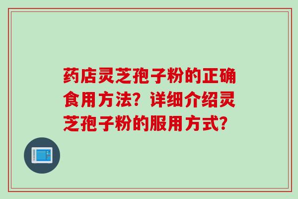 药店灵芝孢子粉的正确食用方法?详细介绍灵芝孢子粉的服用方式? 药店灵芝孢子粉的正确食用方法?详细介绍灵芝孢子粉的服用方式?