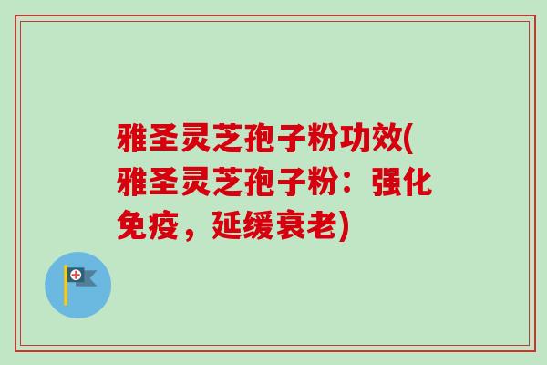 雅圣灵芝孢子粉功效(雅圣灵芝孢子粉：强化免疫，延缓衰老)