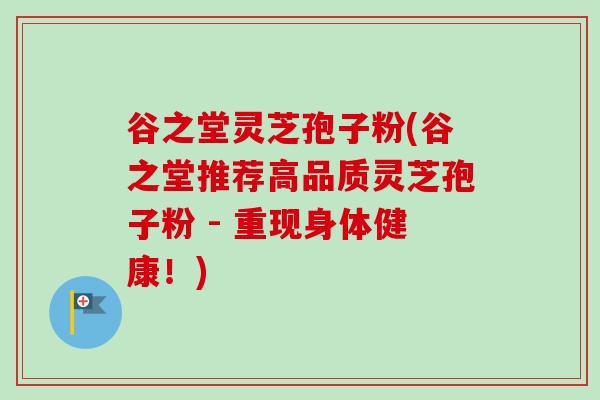 谷之堂灵芝孢子粉(谷之堂推荐高品质灵芝孢子粉 - 重现身体健康!) 谷之堂灵芝孢子粉(谷之堂推荐高品质灵芝孢子粉 - 重现身体健康!)