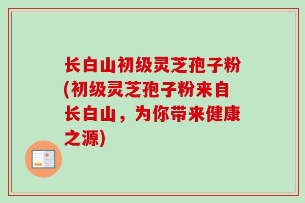 长白山初级灵芝孢子粉(初级灵芝孢子粉来自长白山，为你带来健康之源)
