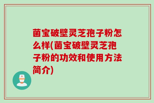 菌宝破壁灵芝孢子粉怎么样(菌宝破壁灵芝孢子粉的功效和使用方法简介)
