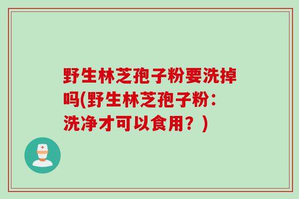野生林芝孢子粉要洗掉吗(野生林芝孢子粉：洗净才可以食用？)