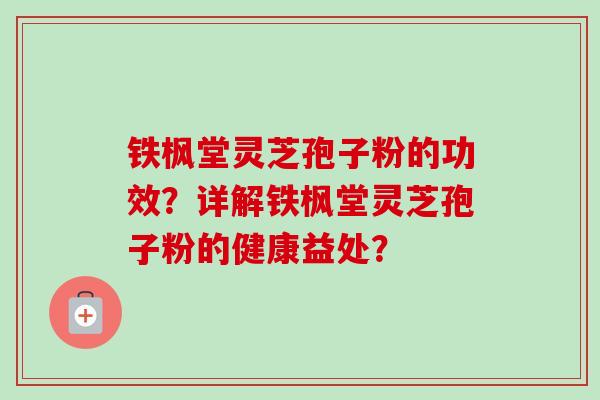 铁枫堂灵芝孢子粉的功效？详解铁枫堂灵芝孢子粉的健康益处？