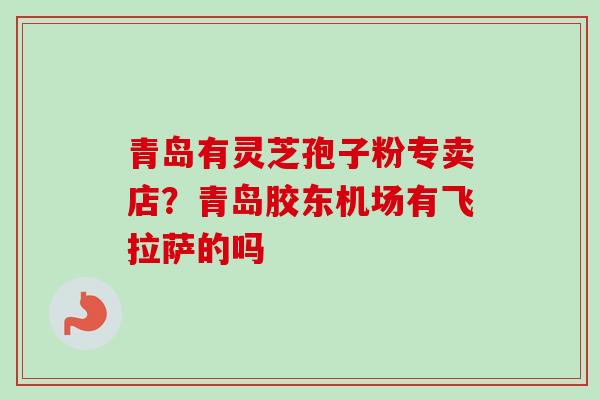 青岛有灵芝孢子粉专卖店？青岛胶东机场有飞拉萨的吗