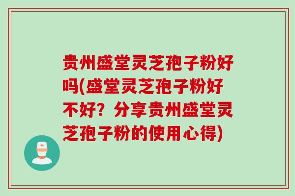 贵州盛堂灵芝孢子粉好吗(盛堂灵芝孢子粉好不好？分享贵州盛堂灵芝孢子粉的使用心得)