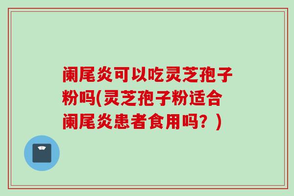 阑尾炎可以吃灵芝孢子粉吗(灵芝孢子粉适合阑尾炎患者食用吗？)