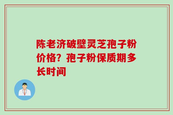 陈老济破壁灵芝孢子粉价格？孢子粉保质期多长时间