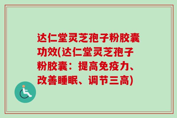 达仁堂灵芝孢子粉胶囊功效(达仁堂灵芝孢子粉胶囊：提高免疫力、改善睡眠、调节三高)