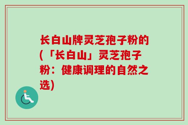 长白山牌灵芝孢子粉的(「长白山」灵芝孢子粉：健康调理的自然之选)