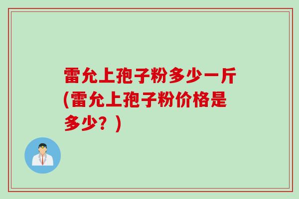 雷允上孢子粉多少一斤(雷允上孢子粉价格是多少？)