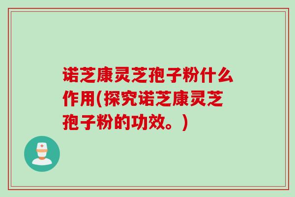 诺芝康灵芝孢子粉什么作用(探究诺芝康灵芝孢子粉的功效。)