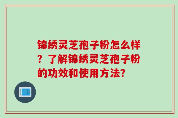 锦绣灵芝孢子粉怎么样？了解锦绣灵芝孢子粉的功效和使用方法？