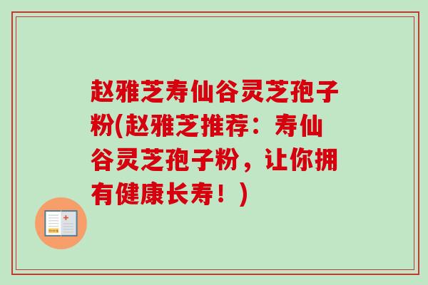 赵雅芝寿仙谷灵芝孢子粉(赵雅芝推荐：寿仙谷灵芝孢子粉，让你拥有健康长寿！)