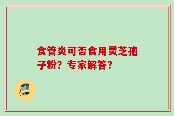 食管炎可否食用灵芝孢子粉？专家解答？