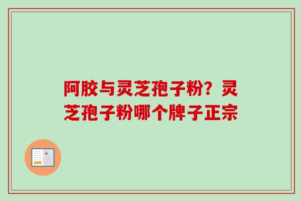 阿胶与灵芝孢子粉？灵芝孢子粉哪个牌子正宗