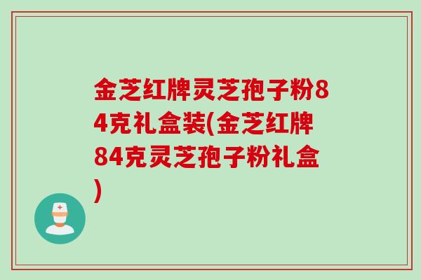 金芝红牌灵芝孢子粉84克礼盒装(金芝红牌84克灵芝孢子粉礼盒)