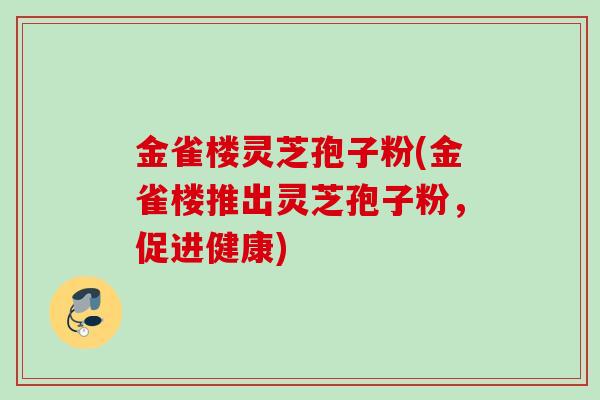 金雀楼灵芝孢子粉(金雀楼推出灵芝孢子粉，促进健康)
