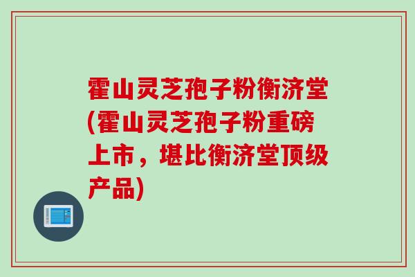 霍山灵芝孢子粉衡济堂(霍山灵芝孢子粉重磅上市,堪比衡济堂产品) 霍山灵芝孢子粉衡济堂(霍山灵芝孢子粉重磅上市,堪比衡济堂产品)