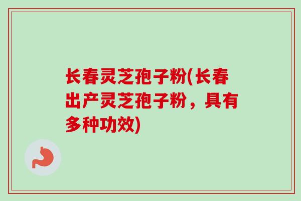 长春灵芝孢子粉(长春出产灵芝孢子粉，具有多种功效)