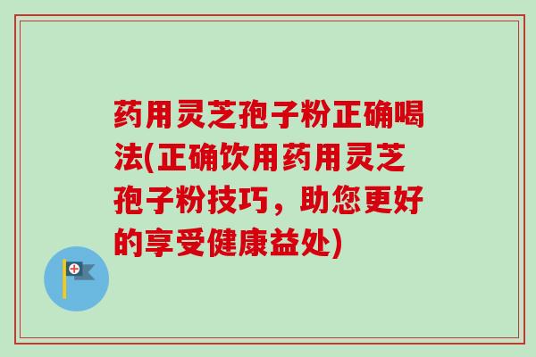 药用灵芝孢子粉正确喝法(正确饮用药用灵芝孢子粉技巧,助您更好的享受健康益处) 药用灵芝孢子粉正确喝法(正确饮用药用灵芝孢子粉技巧,助您更好的享受健康益处)