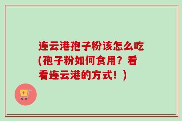 连云港孢子粉该怎么吃(孢子粉如何食用？看看连云港的方式！)