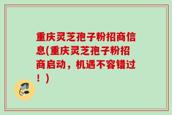 重庆灵芝孢子粉招商信息(重庆灵芝孢子粉招商启动，机遇不容错过！)