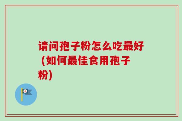 请问孢子粉怎么吃最好 (如何最佳食用孢子粉)