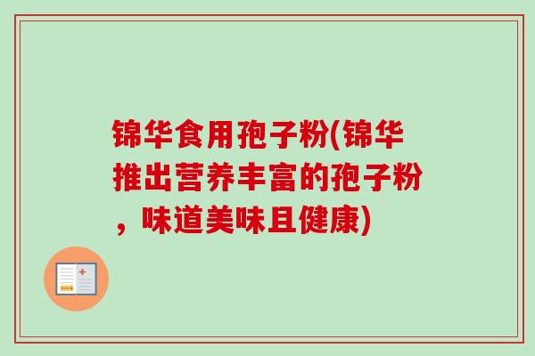 锦华食用孢子粉(锦华推出营养丰富的孢子粉，味道美味且健康)