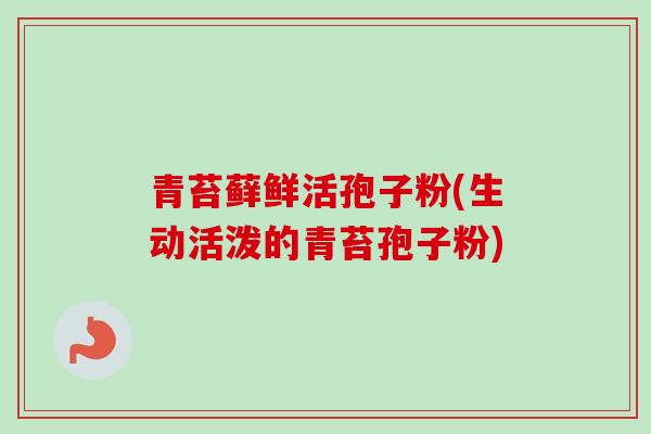 青苔藓鲜活孢子粉(生动活泼的青苔孢子粉)