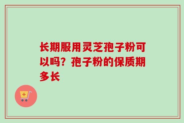长期服用灵芝孢子粉可以吗?孢子粉的保质期多长 长期服用灵芝孢子粉可以吗?孢子粉的保质期多长