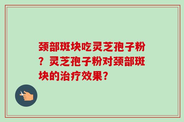 颈部斑块吃灵芝孢子粉？灵芝孢子粉对颈部斑块的治疗效果？