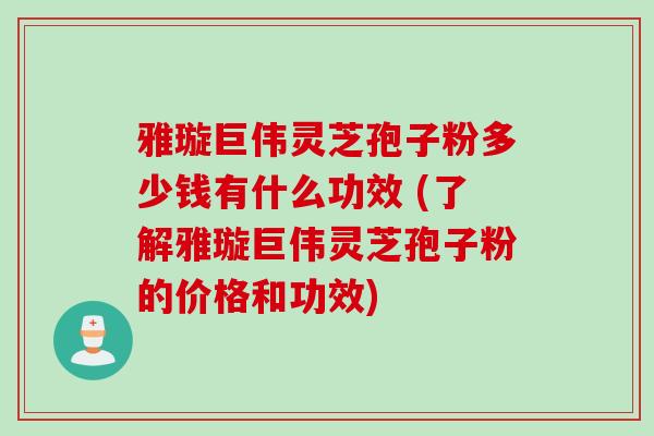 雅璇巨伟灵芝孢子粉多少钱有什么功效 (了解雅璇巨伟灵芝孢子粉的价格和功效)