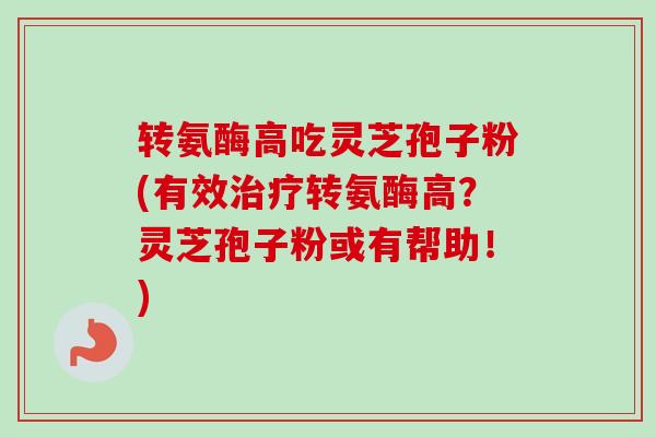 转氨酶高吃灵芝孢子粉(有效治疗转氨酶高？灵芝孢子粉或有帮助！)