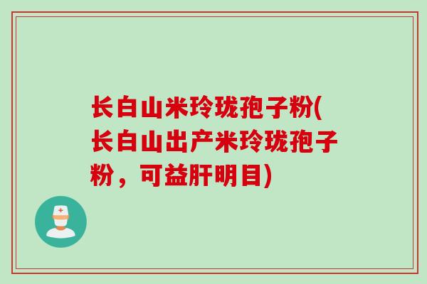 长白山米玲珑孢子粉(长白山出产米玲珑孢子粉，可益肝明目)