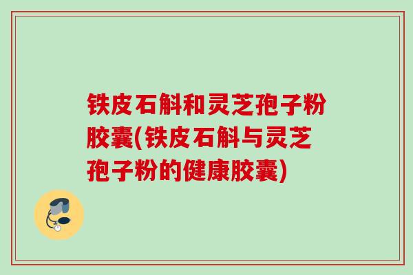 铁皮石斛和灵芝孢子粉胶囊(铁皮石斛与灵芝孢子粉的健康胶囊)