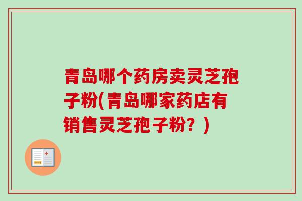 青岛哪个药房卖灵芝孢子粉(青岛哪家药店有销售灵芝孢子粉？)
