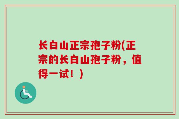 长白山正宗孢子粉(正宗的长白山孢子粉，值得一试！)