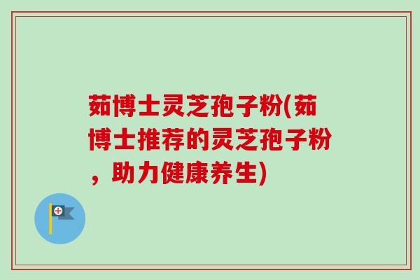 茹博士灵芝孢子粉(茹博士推荐的灵芝孢子粉，助力健康养生)