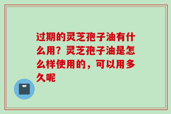 过期的灵芝孢子油有什么用？灵芝孢子油是怎么样使用的，可以用多久呢