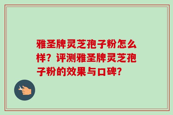 雅圣牌灵芝孢子粉怎么样？评测雅圣牌灵芝孢子粉的效果与口碑？