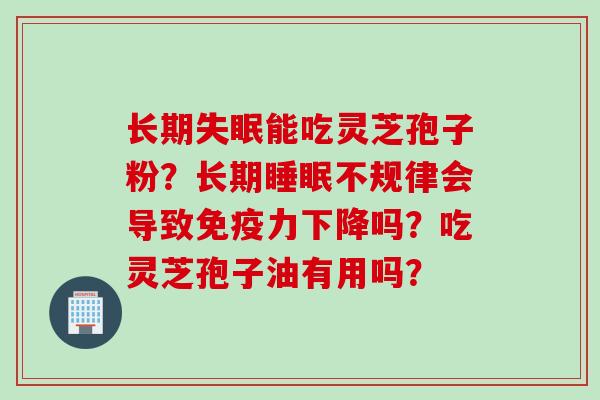 长期失眠能吃灵芝孢子粉？长期睡眠不规律会导致免疫力下降吗？吃灵芝孢子油有用吗？