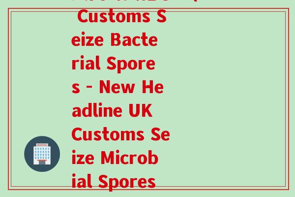 英国海关孢子粉(UK Customs Seize Bacterial Spores - New Headline UK Customs Seize Microbial Spores)